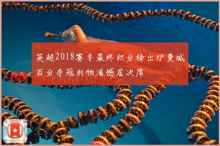 英超2018赛季最终积分榜出炉曼城百分夺冠利物浦憾居次席