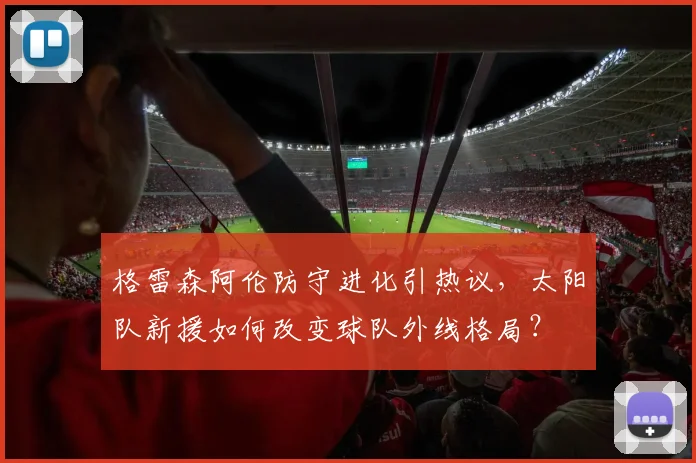 格雷森阿伦防守进化引热议，太阳队新援如何改变球队外线格局？