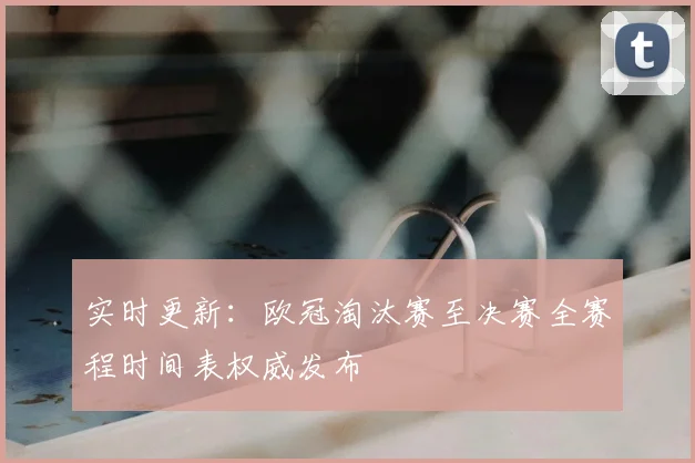 实时更新：欧冠淘汰赛至决赛全赛程时间表权威发布