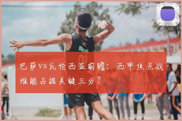 巴萨vs瓦伦西亚前瞻：西甲焦点战谁能占据关键三分？