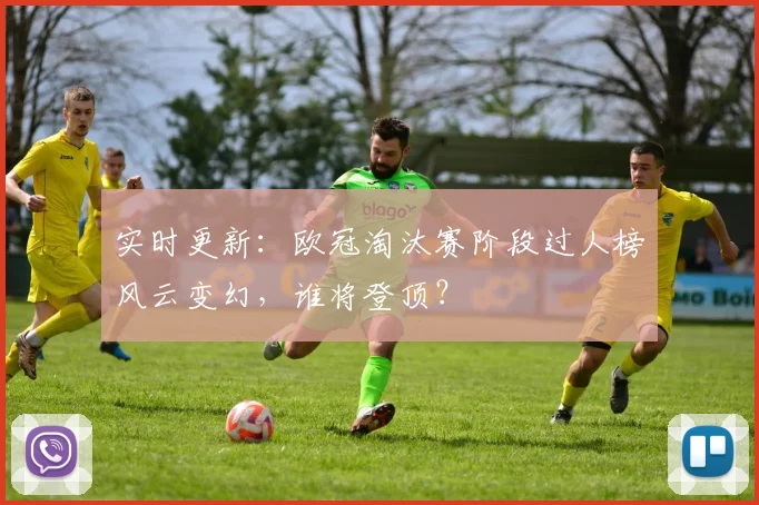 实时更新：欧冠淘汰赛阶段过人榜风云变幻，谁将登顶？