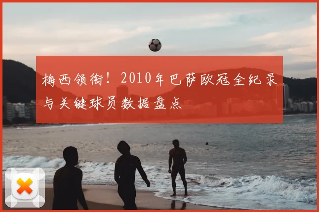 梅西领衔！2010年巴萨欧冠全纪录与关键球员数据盘点