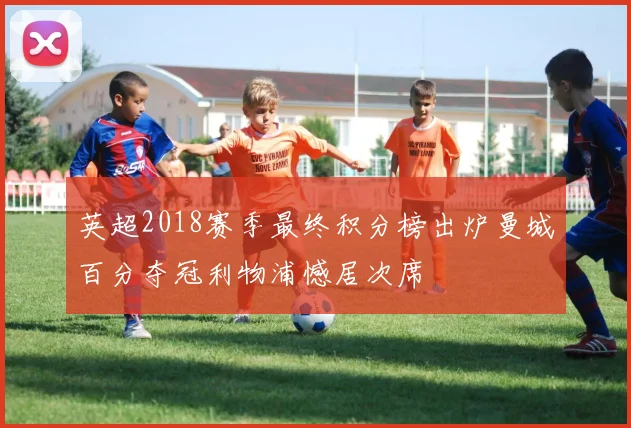 英超2018赛季最终积分榜出炉曼城百分夺冠利物浦憾居次席