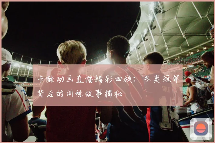 卡酷动画直播精彩回顾：冬奥冠军背后的训练故事揭秘