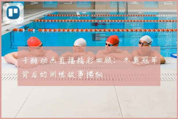 卡酷动画直播精彩回顾：冬奥冠军背后的训练故事揭秘