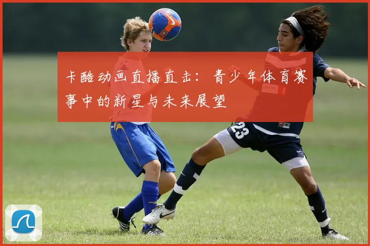 卡酷动画直播直击：青少年体育赛事中的新星与未来展望