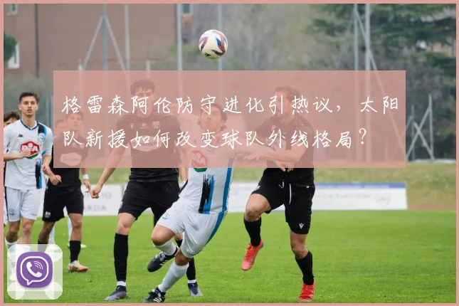 格雷森阿伦防守进化引热议，太阳队新援如何改变球队外线格局？