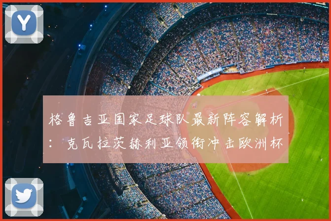 格鲁吉亚国家足球队最新阵容解析：克瓦拉茨赫利亚领衔冲击欧洲杯
