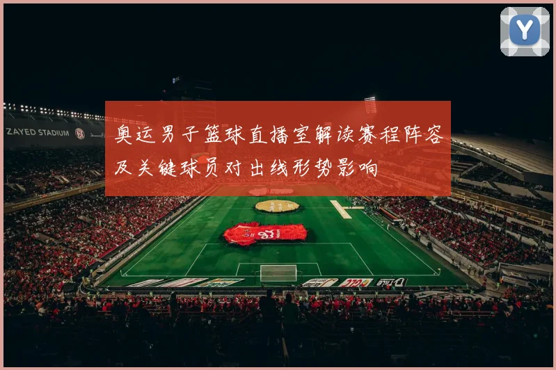 奥运男子篮球直播室解读赛程阵容及关键球员对出线形势影响