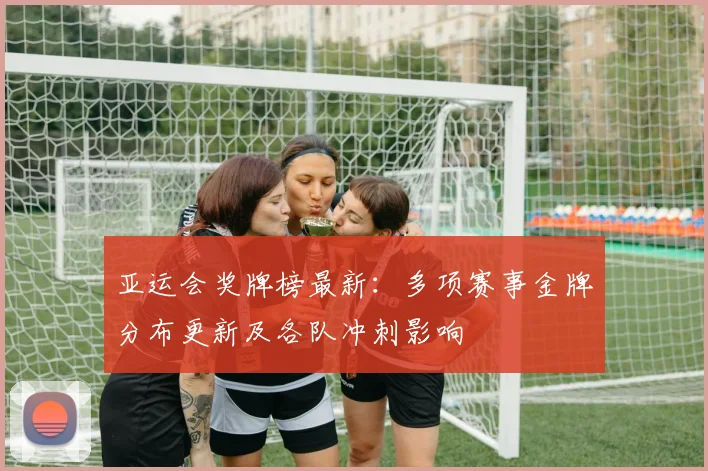 亚运会奖牌榜最新：多项赛事金牌分布更新及各队冲刺影响