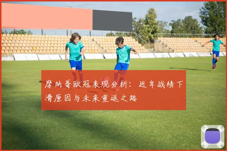 摩纳哥欧冠表现分析：近年战绩下滑原因与未来重返之路