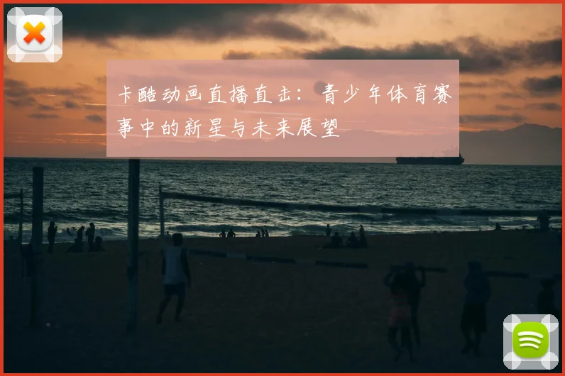 卡酷动画直播直击：青少年体育赛事中的新星与未来展望