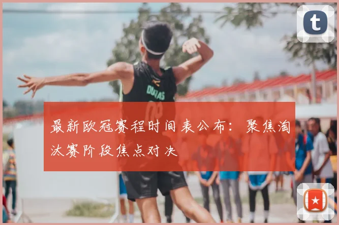 最新欧冠赛程时间表公布：聚焦淘汰赛阶段焦点对决