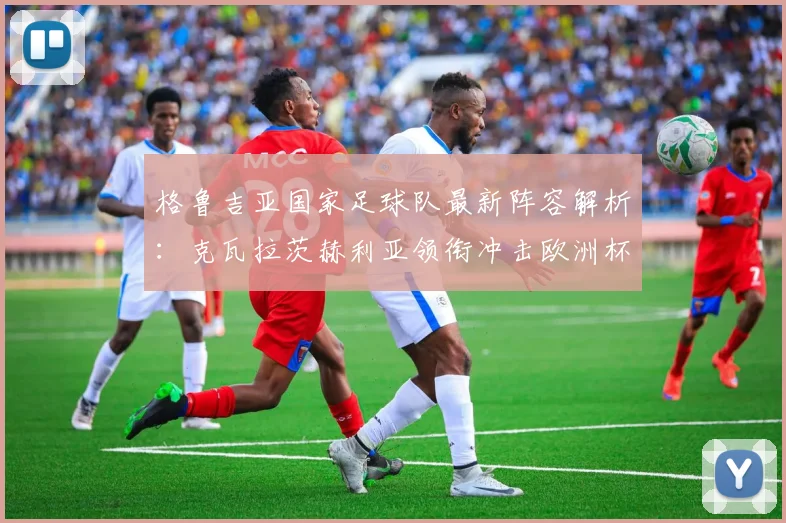 格鲁吉亚国家足球队最新阵容解析：克瓦拉茨赫利亚领衔冲击欧洲杯