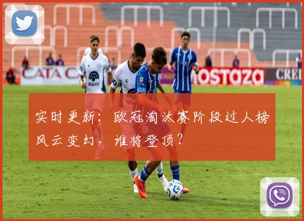 实时更新：欧冠淘汰赛阶段过人榜风云变幻，谁将登顶？