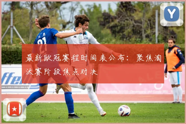 最新欧冠赛程时间表公布：聚焦淘汰赛阶段焦点对决
